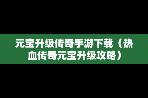 元宝升级传奇手游下载（热血传奇元宝升级攻略）