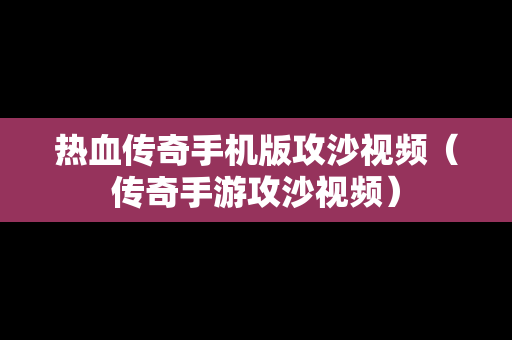 热血传奇手机版攻沙视频（传奇手游攻沙视频）