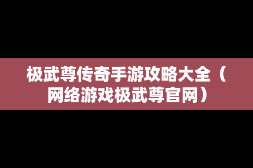 极武尊传奇手游攻略大全（网络游戏极武尊官网）