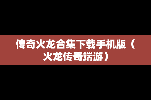 传奇火龙合集下载手机版（火龙传奇端游）