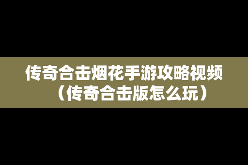 传奇合击烟花手游攻略视频（传奇合击版怎么玩）