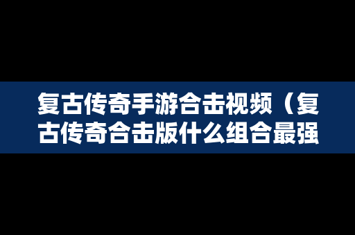 复古传奇手游合击视频（复古传奇合击版什么组合最强）
