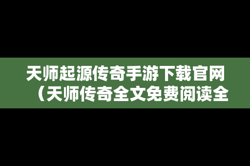 天师起源传奇手游下载官网（天师传奇全文免费阅读全文）