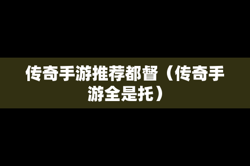 传奇手游推荐都督（传奇手游全是托）
