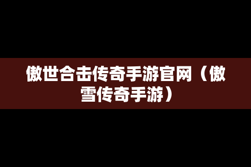 傲世合击传奇手游官网（傲雪传奇手游）