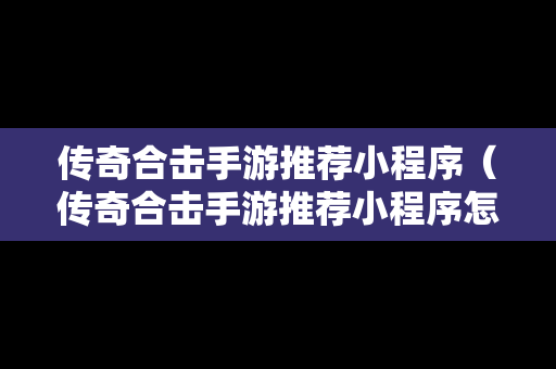 传奇合击手游推荐小程序（传奇合击手游推荐小程序怎么弄）