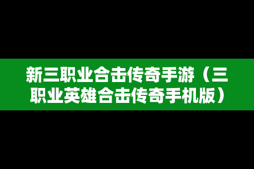 新三职业合击传奇手游（三职业英雄合击传奇手机版）