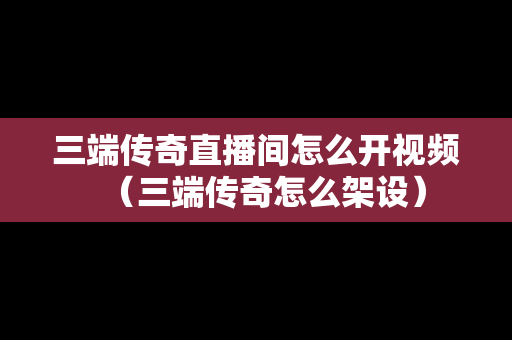 三端传奇直播间怎么开视频（三端传奇怎么架设）