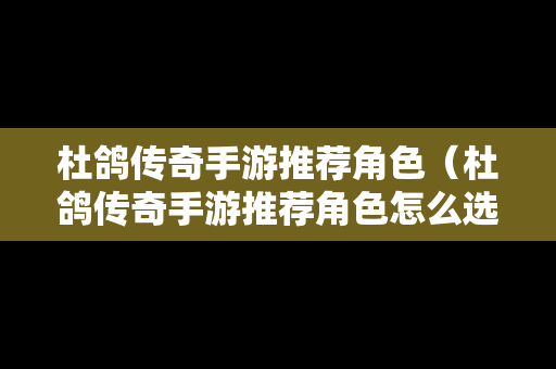 杜鸽传奇手游推荐角色（杜鸽传奇手游推荐角色怎么选）