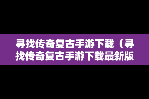 寻找传奇复古手游下载（寻找传奇复古手游下载最新版）