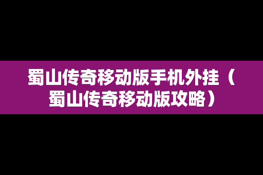 蜀山传奇移动版手机外挂（蜀山传奇移动版攻略）
