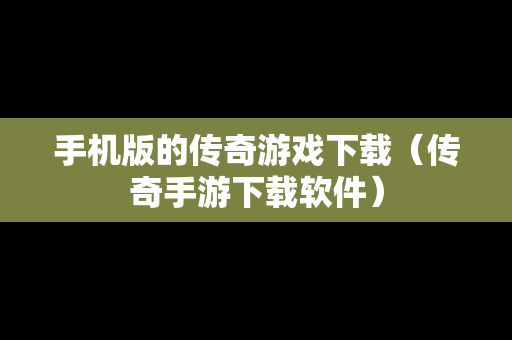 手机版的传奇游戏下载（传奇手游下载软件）