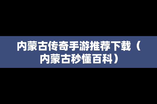 内蒙古传奇手游推荐下载（内蒙古秒懂百科）