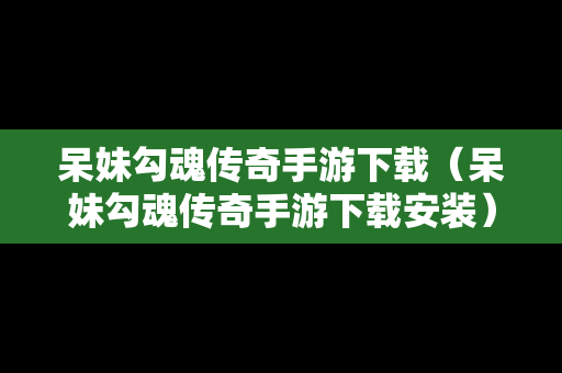 呆妹勾魂传奇手游下载（呆妹勾魂传奇手游下载安装）