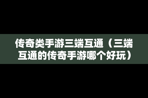 传奇类手游三端互通（三端互通的传奇手游哪个好玩）