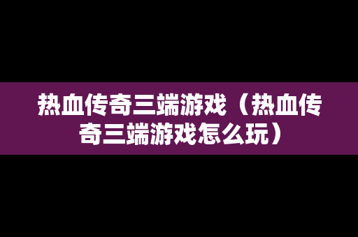 热血传奇三端游戏（热血传奇三端游戏怎么玩）