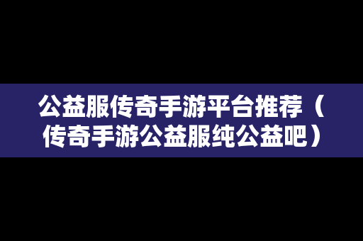 公益服传奇手游平台推荐（传奇手游公益服纯公益吧）