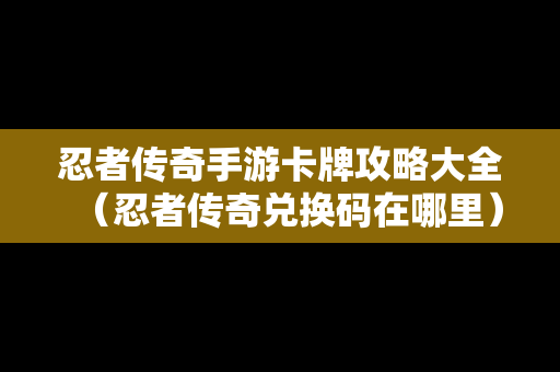 忍者传奇手游卡牌攻略大全（忍者传奇兑换码在哪里）