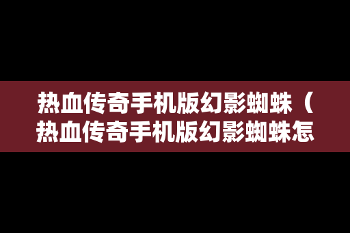 热血传奇手机版幻影蜘蛛（热血传奇手机版幻影蜘蛛怎么打）