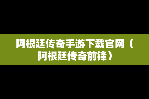 阿根廷传奇手游下载官网（阿根廷传奇前锋）