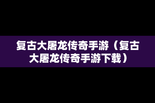 复古大屠龙传奇手游（复古大屠龙传奇手游下载）