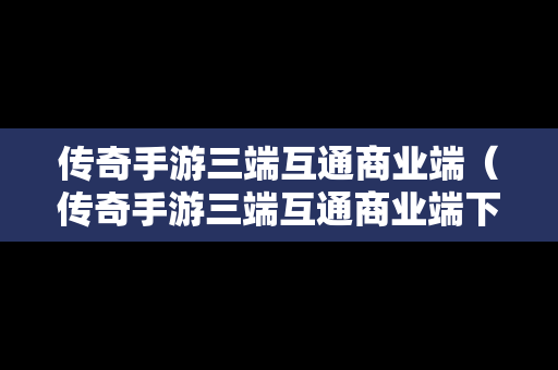 传奇手游三端互通商业端（传奇手游三端互通商业端下载）