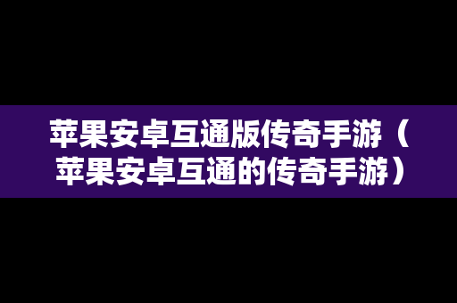 苹果安卓互通版传奇手游（苹果安卓互通的传奇手游）