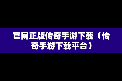 官网正版传奇手游下载（传奇手游下载平台）