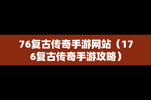76复古传奇手游网站（176复古传奇手游攻略）