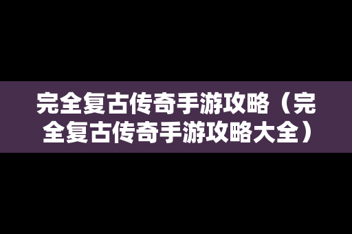 完全复古传奇手游攻略（完全复古传奇手游攻略大全）
