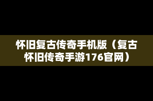 怀旧复古传奇手机版（复古怀旧传奇手游176官网）
