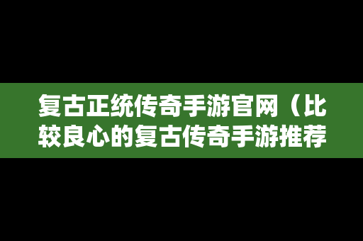 复古正统传奇手游官网（比较良心的复古传奇手游推荐）