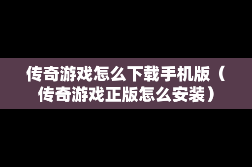 传奇游戏怎么下载手机版（传奇游戏正版怎么安装）