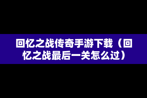回忆之战传奇手游下载（回忆之战最后一关怎么过）