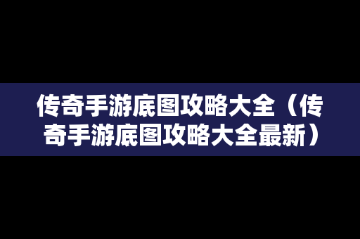 传奇手游底图攻略大全（传奇手游底图攻略大全最新）