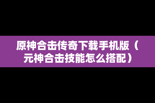 原神合击传奇下载手机版（元神合击技能怎么搭配）