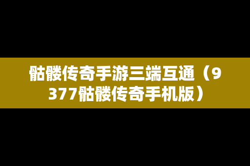 骷髅传奇手游三端互通（9377骷髅传奇手机版）
