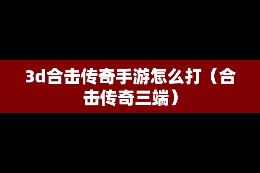 3d合击传奇手游怎么打（合击传奇三端）