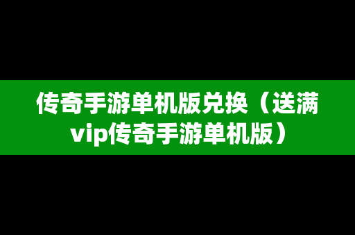 传奇手游单机版兑换（送满vip传奇手游单机版）
