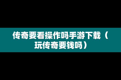 传奇要看操作吗手游下载（玩传奇要钱吗）