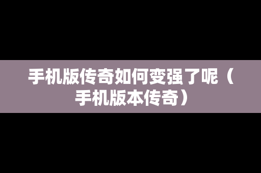 手机版传奇如何变强了呢（手机版本传奇）