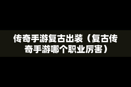 传奇手游复古出装（复古传奇手游哪个职业厉害）