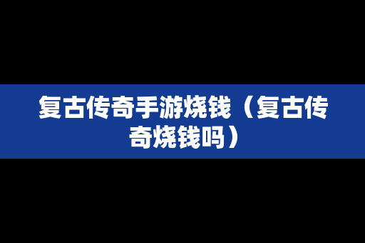 复古传奇手游烧钱（复古传奇烧钱吗）