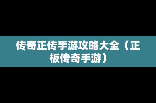 传奇正传手游攻略大全（正板传奇手游）