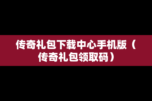 传奇礼包下载中心手机版（传奇礼包领取码）