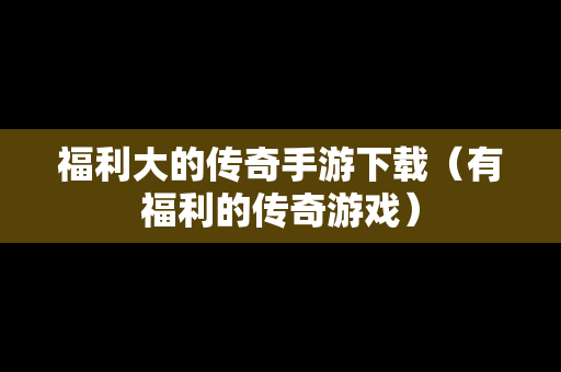 福利大的传奇手游下载（有福利的传奇游戏）