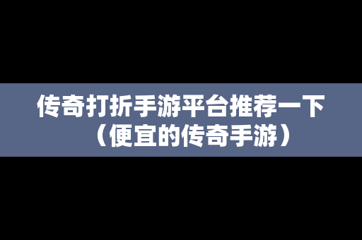 传奇打折手游平台推荐一下（便宜的传奇手游）