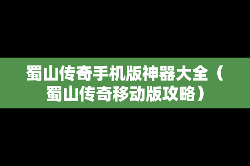 蜀山传奇手机版神器大全（蜀山传奇移动版攻略）