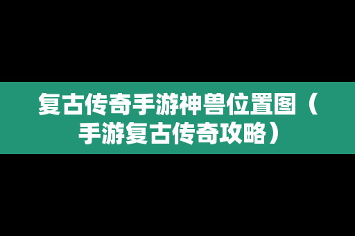 复古传奇手游神兽位置图（手游复古传奇攻略）