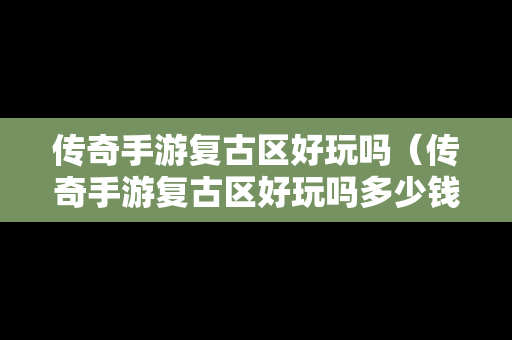 传奇手游复古区好玩吗（传奇手游复古区好玩吗多少钱）